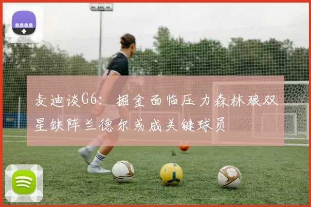 麦迪谈G6：掘金面临压力森林狼双星缺阵兰德尔或成关键球员