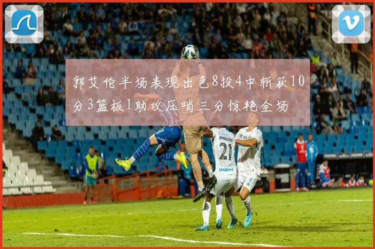 郭艾伦半场表现出色8投4中斩获10分3篮板1助攻压哨三分惊艳全场
