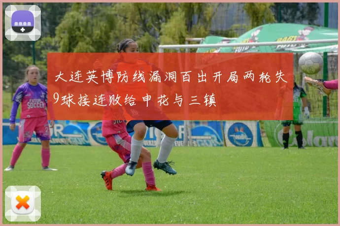 大连英博防线漏洞百出开局两轮失9球接连败给申花与三镇
