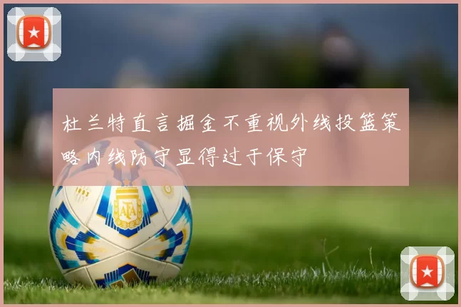 杜兰特直言掘金不重视外线投篮策略内线防守显得过于保守