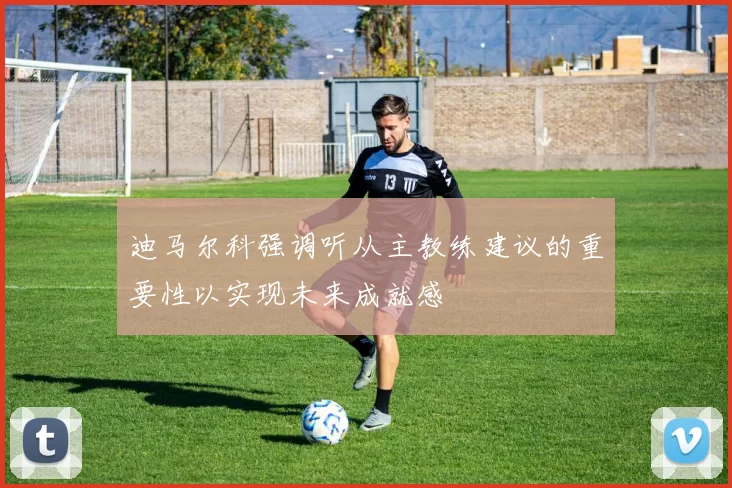 迪马尔科强调听从主教练建议的重要性以实现未来成就感