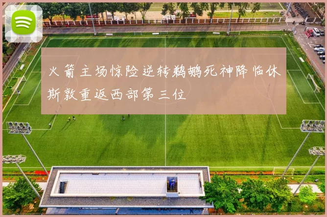 火箭主场惊险逆转鹈鹕死神降临休斯敦重返西部第三位