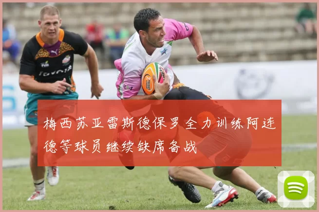 梅西苏亚雷斯德保罗全力训练阿连德等球员继续缺席备战