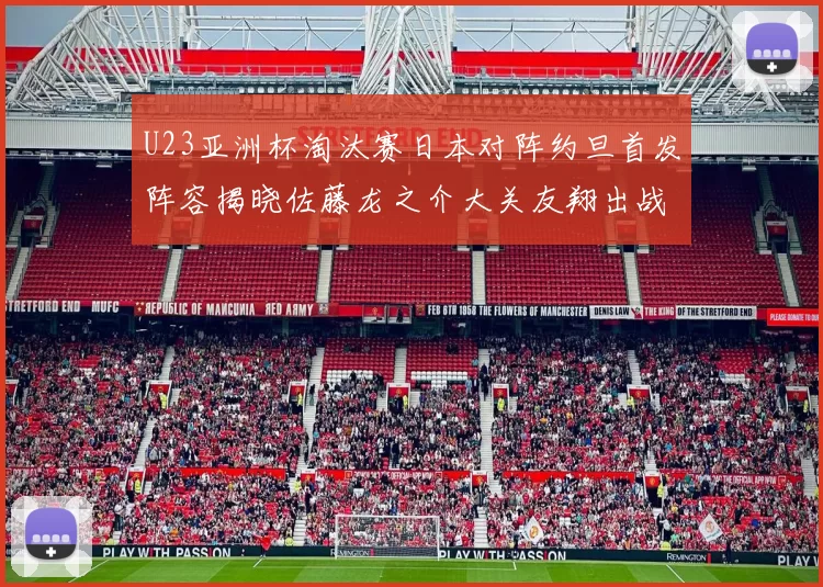 U23亚洲杯淘汰赛日本对阵约旦首发阵容揭晓佐藤龙之介大关友翔出战