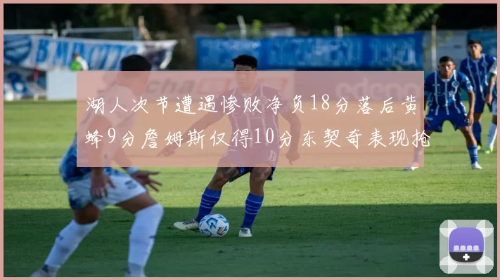 湖人次节遭遇惨败净负18分落后黄蜂9分詹姆斯仅得10分东契奇表现抢眼拿下19分