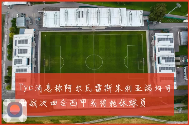 Tyc消息称阿尔瓦雷斯朱利亚诺均可出战次回合西甲或将轮休球员
