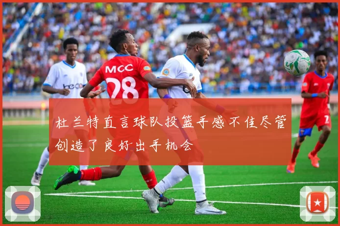 杜兰特直言球队投篮手感不佳尽管创造了良好出手机会