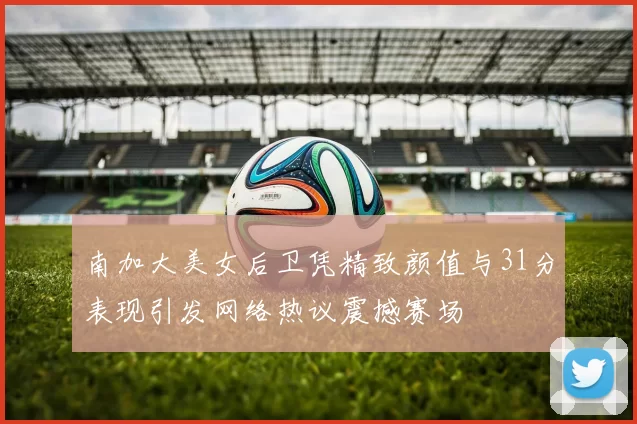南加大美女后卫凭精致颜值与31分表现引发网络热议震撼赛场