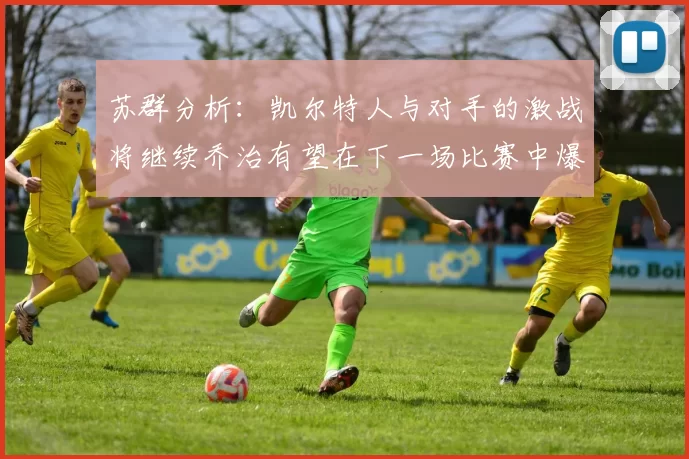 苏群分析：凯尔特人与对手的激战将继续乔治有望在下一场比赛中爆发
