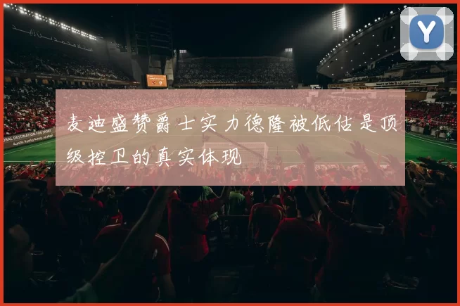 麦迪盛赞爵士实力德隆被低估是顶级控卫的真实体现