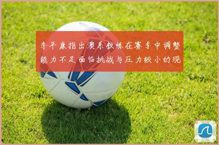 李平康指出澳系教练在赛季中调整能力不足面临挑战与压力较小的现状